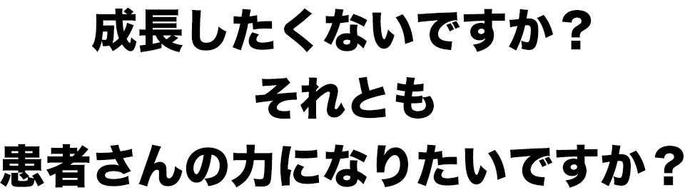 成長したくないですか？それとも患者さんの力になりたいですか？