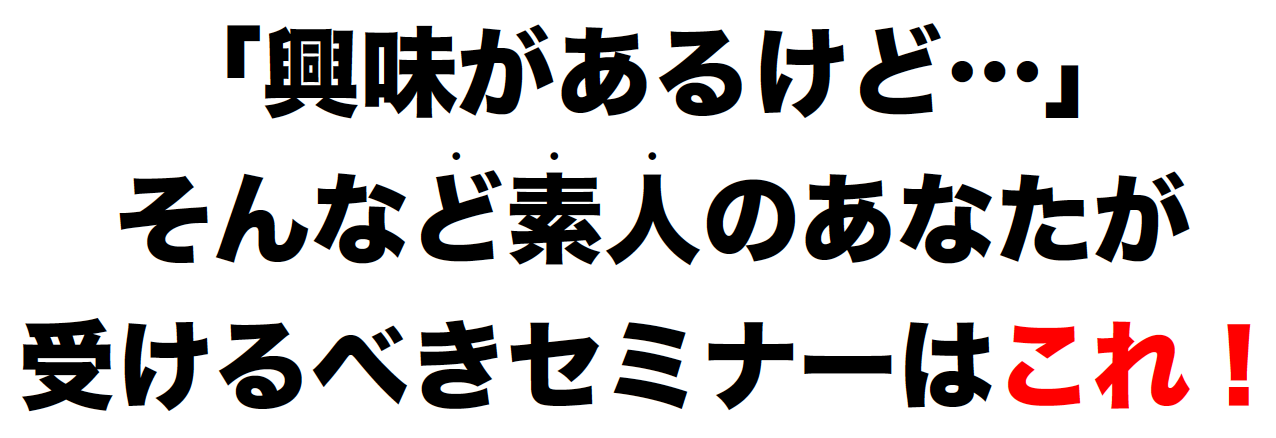 「興味があるけど…」そんなど素人のあなたが • • •受けるべきセミナーはこれ！