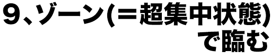 9、ゾーン(=超集中状態)で臨む
